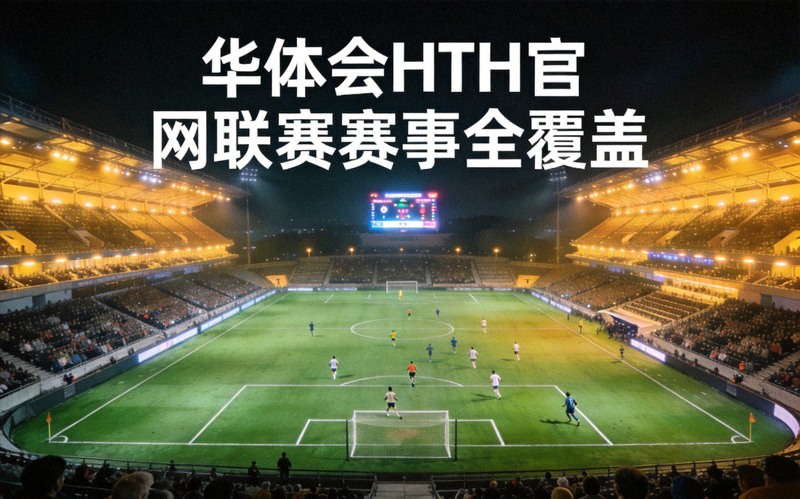 华体会HTH官网联赛赛事全覆盖 - 夜间足球联赛球场全景与看台灯光